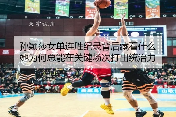 孙颖莎女单连胜纪录背后藏着什么 她为何总能在关键场次打出统治力
