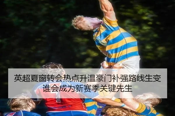 英超夏窗转会热点升温豪门补强路线生变谁会成为新赛季关键先生（aiyouxi）